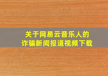 关于网易云音乐人的诈骗新闻报道视频下载