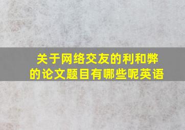 关于网络交友的利和弊的论文题目有哪些呢英语