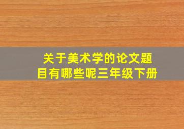 关于美术学的论文题目有哪些呢三年级下册