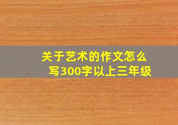 关于艺术的作文怎么写300字以上三年级