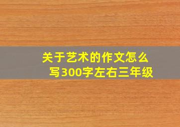 关于艺术的作文怎么写300字左右三年级