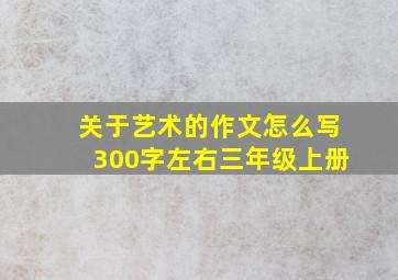 关于艺术的作文怎么写300字左右三年级上册