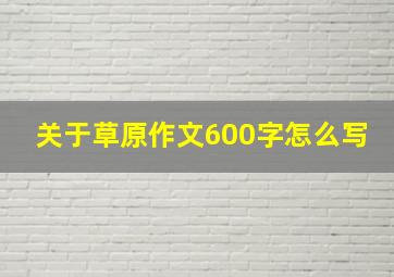 关于草原作文600字怎么写