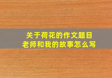 关于荷花的作文题目老师和我的故事怎么写