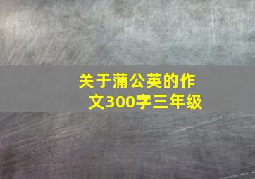 关于蒲公英的作文300字三年级