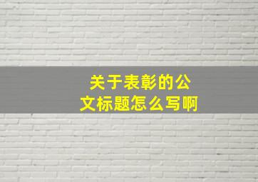 关于表彰的公文标题怎么写啊