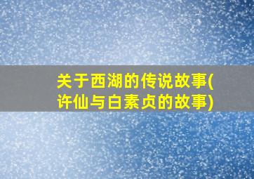 关于西湖的传说故事(许仙与白素贞的故事)