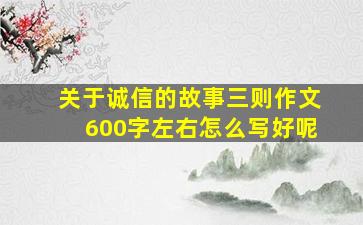 关于诚信的故事三则作文600字左右怎么写好呢