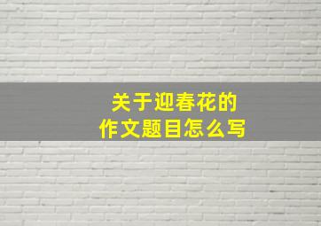 关于迎春花的作文题目怎么写