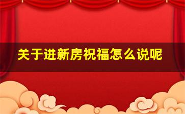 关于进新房祝福怎么说呢