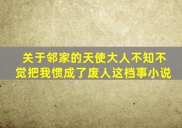 关于邻家的天使大人不知不觉把我惯成了废人这档事小说