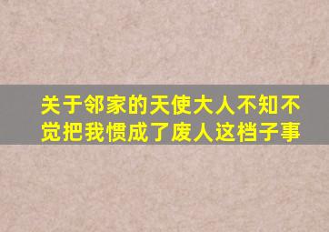 关于邻家的天使大人不知不觉把我惯成了废人这档子事