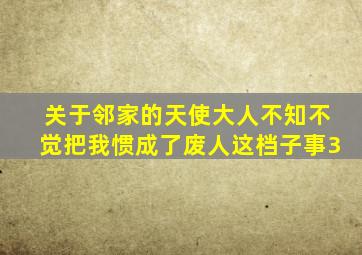 关于邻家的天使大人不知不觉把我惯成了废人这档子事3