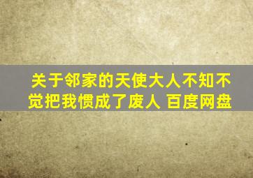 关于邻家的天使大人不知不觉把我惯成了废人 百度网盘