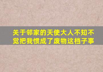 关于邻家的天使大人不知不觉把我惯成了废物这档子事