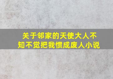 关于邻家的天使大人不知不觉把我惯成废人小说