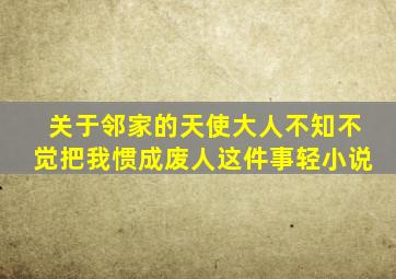 关于邻家的天使大人不知不觉把我惯成废人这件事轻小说