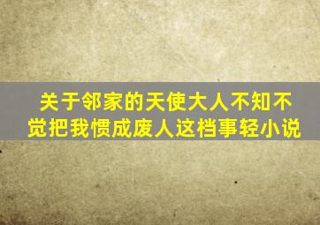 关于邻家的天使大人不知不觉把我惯成废人这档事轻小说