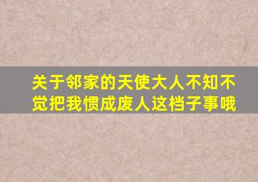 关于邻家的天使大人不知不觉把我惯成废人这档子事哦