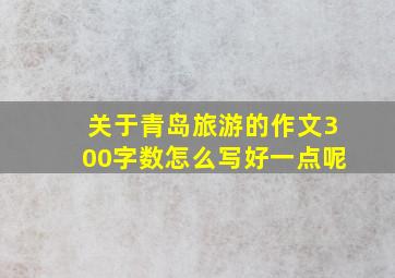 关于青岛旅游的作文300字数怎么写好一点呢