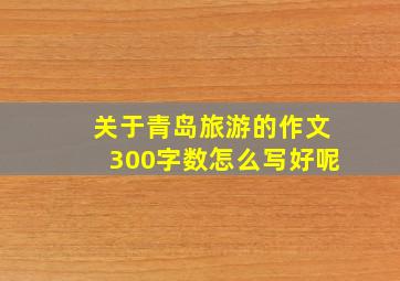 关于青岛旅游的作文300字数怎么写好呢