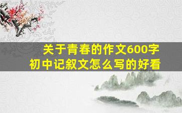 关于青春的作文600字初中记叙文怎么写的好看