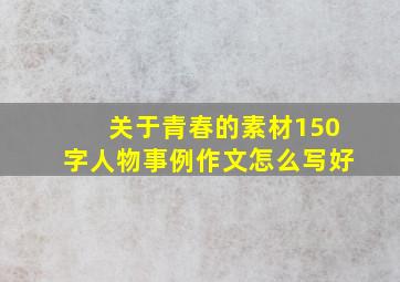 关于青春的素材150字人物事例作文怎么写好