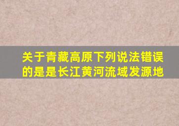 关于青藏高原下列说法错误的是是长江黄河流域发源地