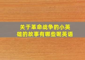 关于革命战争的小英雄的故事有哪些呢英语