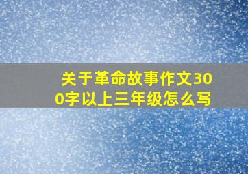 关于革命故事作文300字以上三年级怎么写