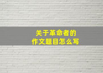 关于革命者的作文题目怎么写