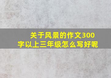 关于风景的作文300字以上三年级怎么写好呢