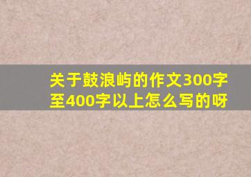 关于鼓浪屿的作文300字至400字以上怎么写的呀