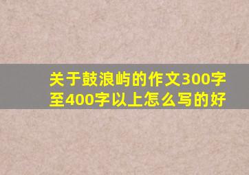 关于鼓浪屿的作文300字至400字以上怎么写的好