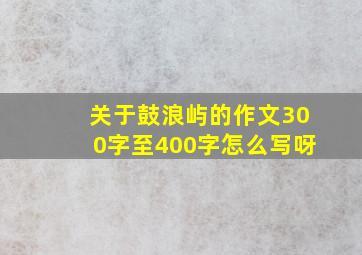 关于鼓浪屿的作文300字至400字怎么写呀