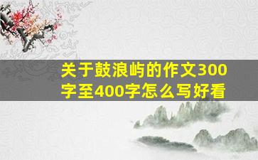 关于鼓浪屿的作文300字至400字怎么写好看