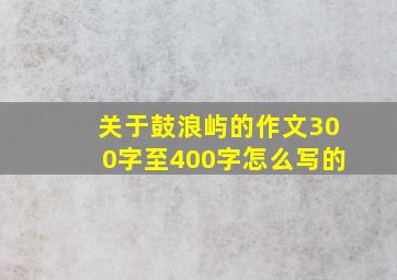 关于鼓浪屿的作文300字至400字怎么写的