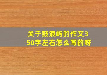 关于鼓浪屿的作文350字左右怎么写的呀