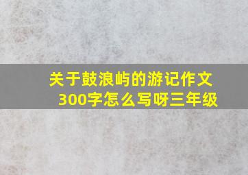 关于鼓浪屿的游记作文300字怎么写呀三年级