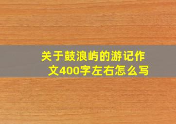 关于鼓浪屿的游记作文400字左右怎么写