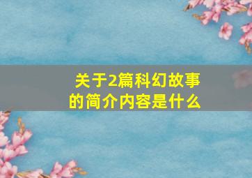 关于2篇科幻故事的简介内容是什么