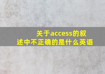 关于access的叙述中不正确的是什么英语