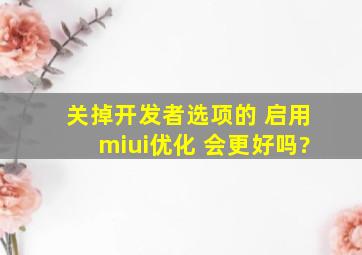 关掉开发者选项的 启用miui优化 会更好吗?