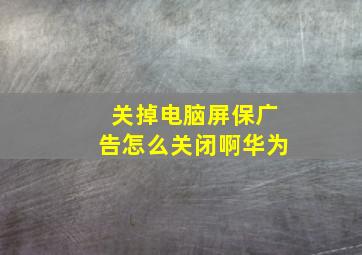 关掉电脑屏保广告怎么关闭啊华为