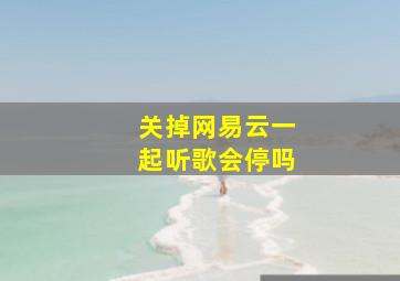 关掉网易云一起听歌会停吗