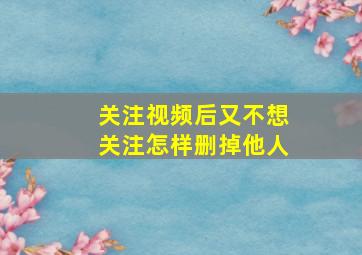 关注视频后又不想关注怎样删掉他人