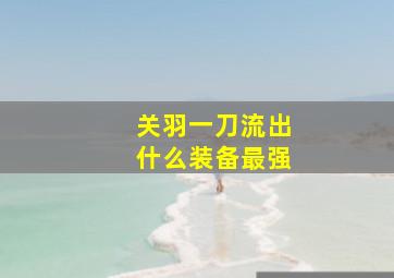 关羽一刀流出什么装备最强