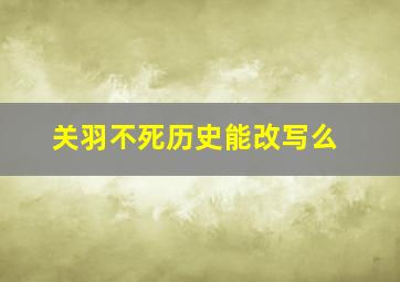 关羽不死历史能改写么