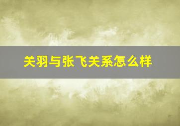 关羽与张飞关系怎么样