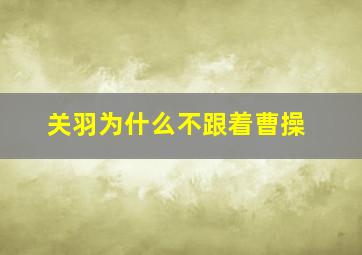 关羽为什么不跟着曹操